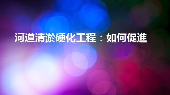 河道清淤硬化工程：如何促進(jìn)水資源的可持續(xù)利用？